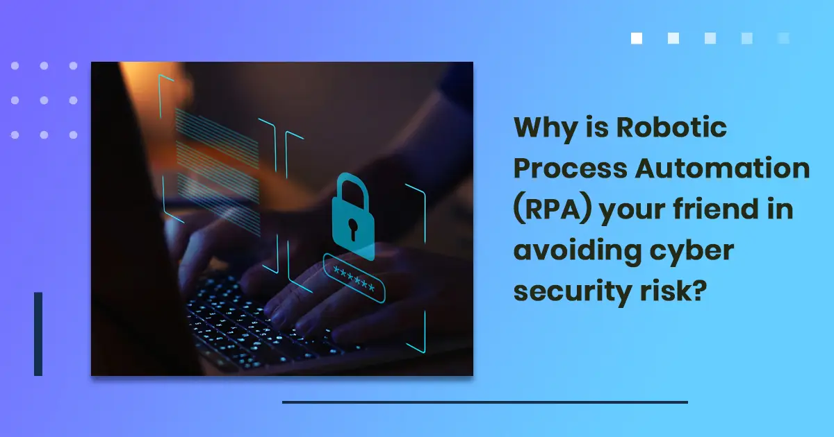 Why is Robotic Process Automation (RPA) your friend in avoiding cyber security risk