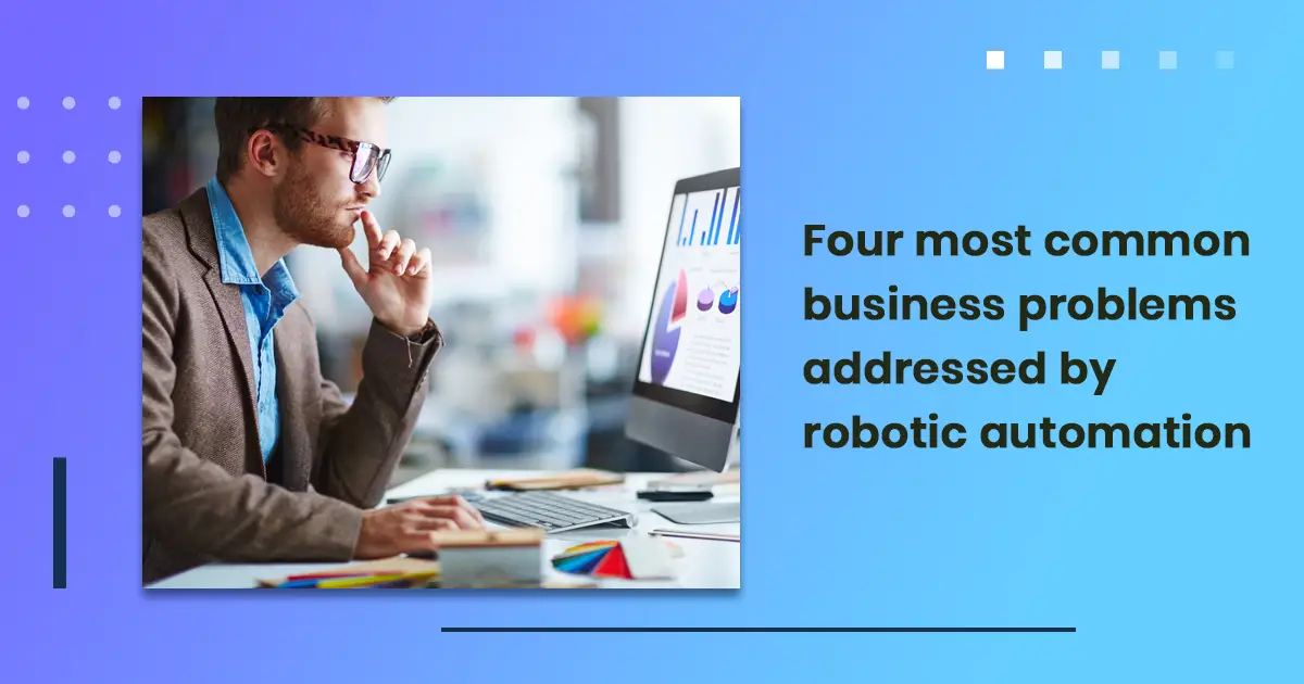 Four most common business problems addressed by robotic automation